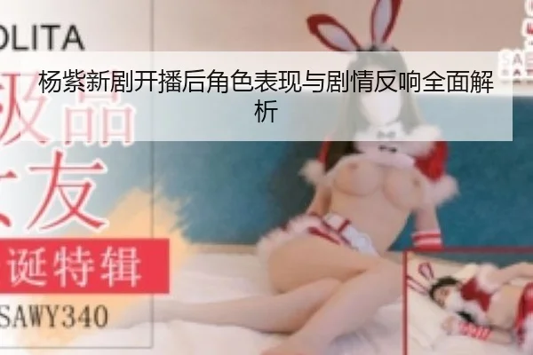 杨紫新剧开播后角色表现与剧情反响全面解析